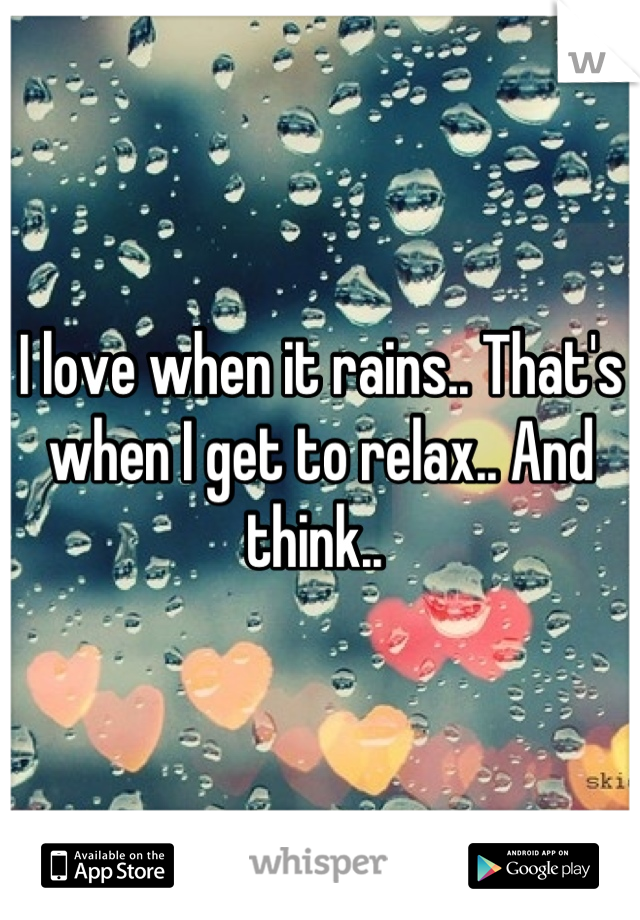 I love when it rains.. That's when I get to relax.. And think.. 