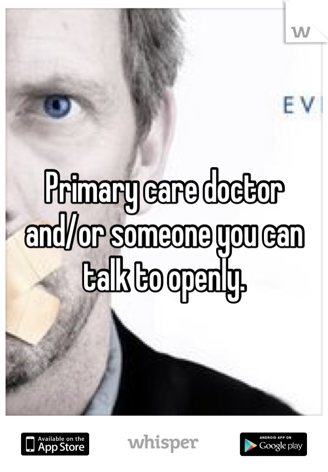 Primary care doctor and/or someone you can talk to openly.