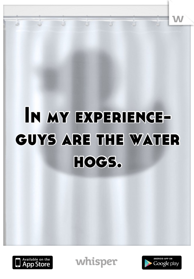 In my experience- guys are the water hogs.