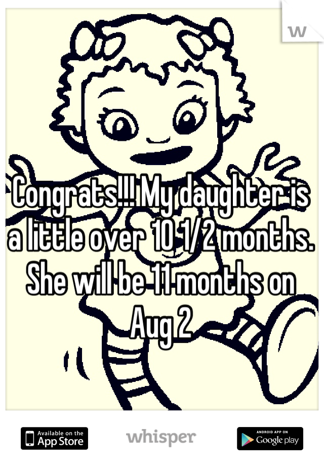 Congrats!!! My daughter is a little over 10 1/2 months. She will be 11 months on Aug 2