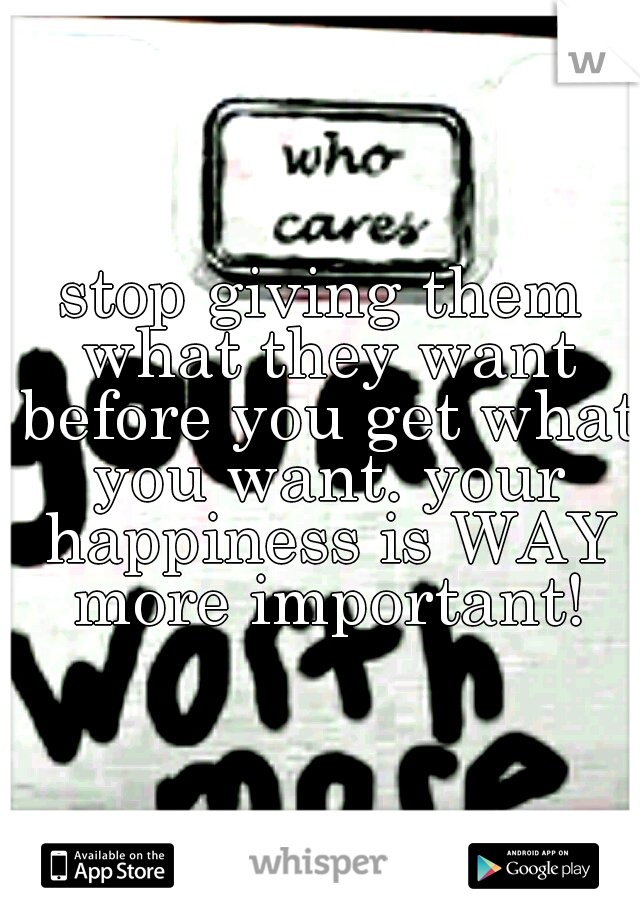 stop giving them what they want before you get what you want. your happiness is WAY more important!