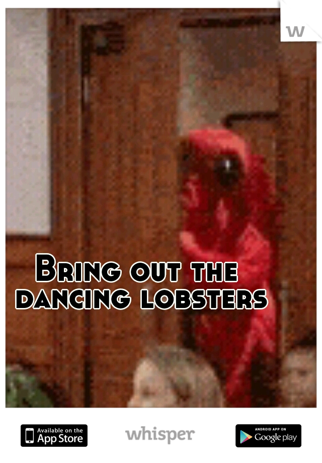 Bring out the dancing lobsters