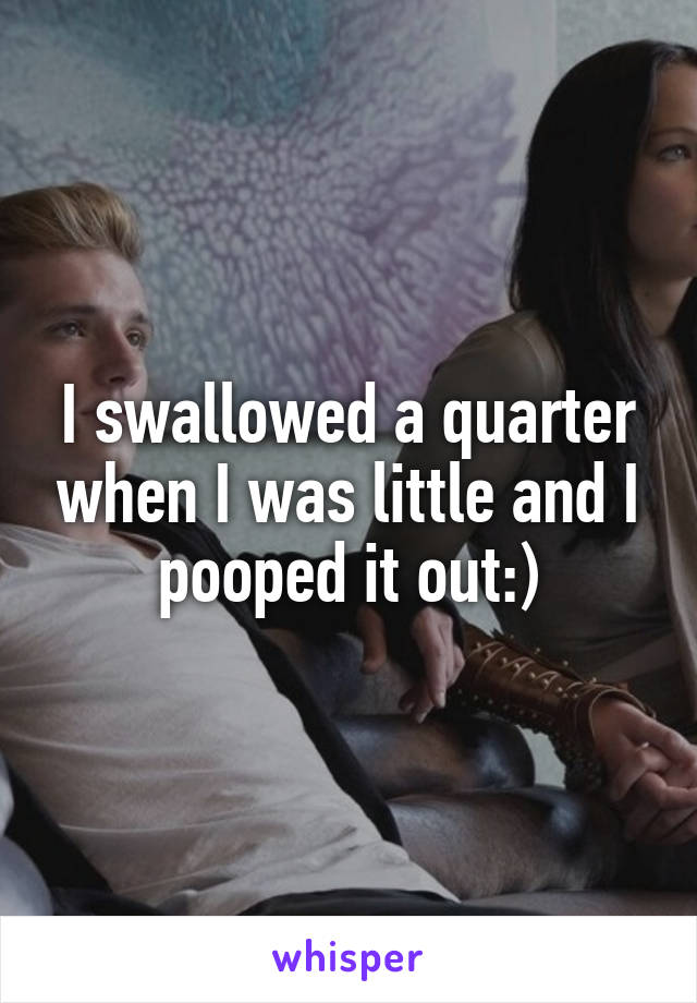 I swallowed a quarter when I was little and I pooped it out:)