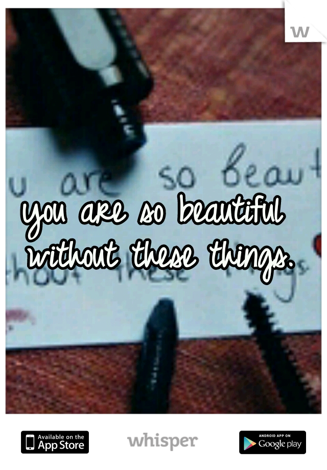 you are so beautiful without these things.