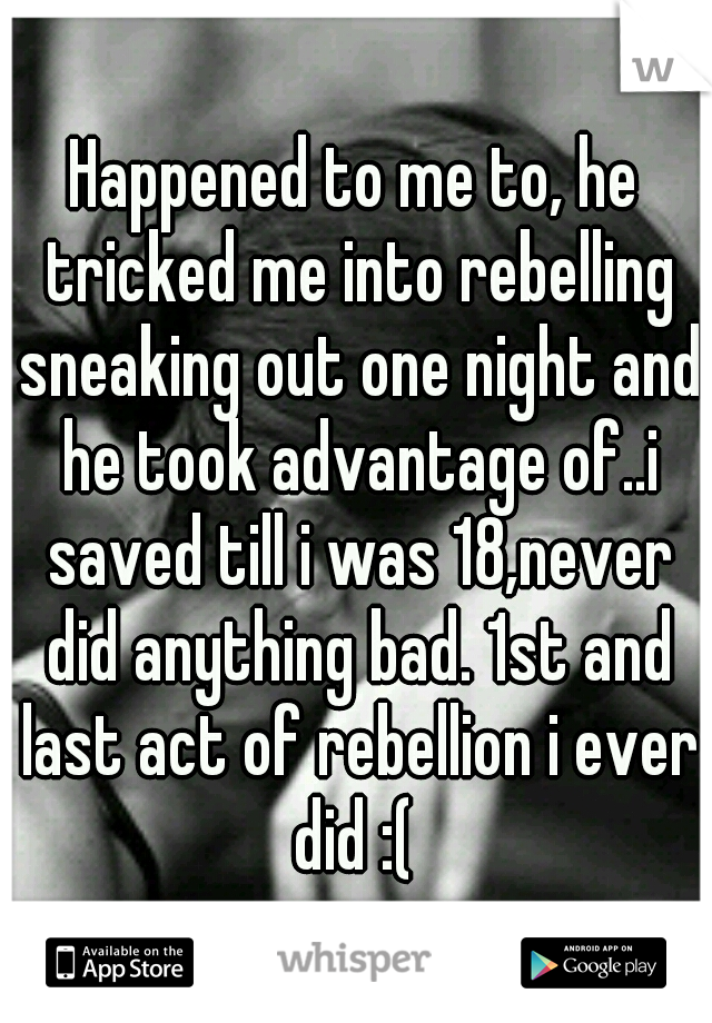 Happened to me to, he tricked me into rebelling sneaking out one night and he took advantage of..i saved till i was 18,never did anything bad. 1st and last act of rebellion i ever did :( 
