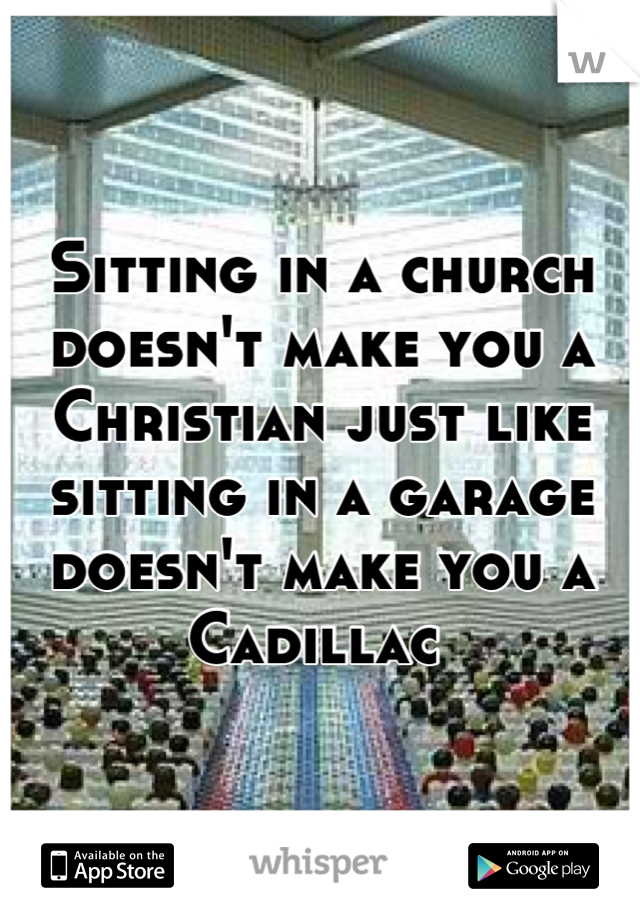 Sitting in a church doesn't make you a Christian just like sitting in a garage doesn't make you a Cadillac 