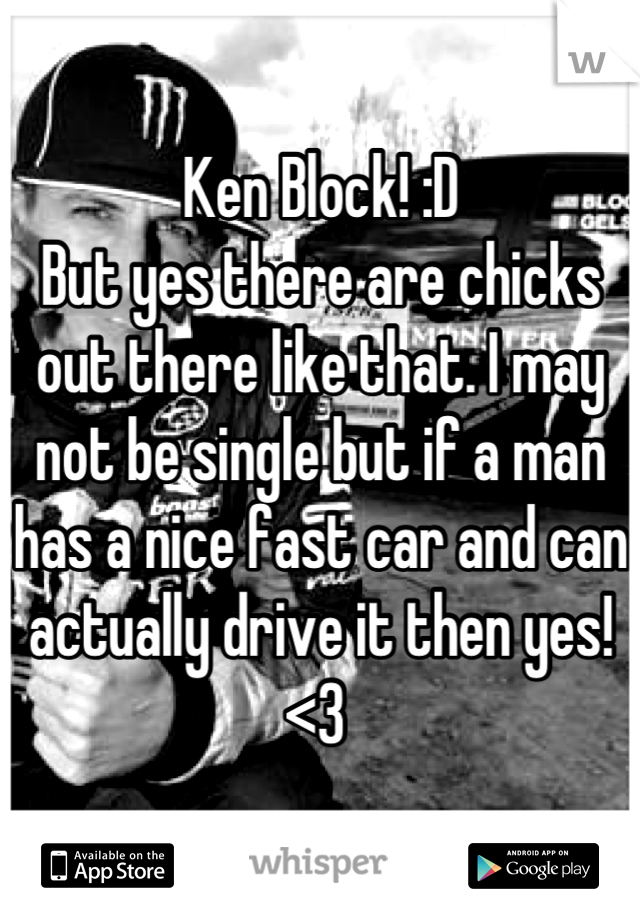 Ken Block! :D 
But yes there are chicks out there like that. I may not be single but if a man has a nice fast car and can actually drive it then yes! <3 