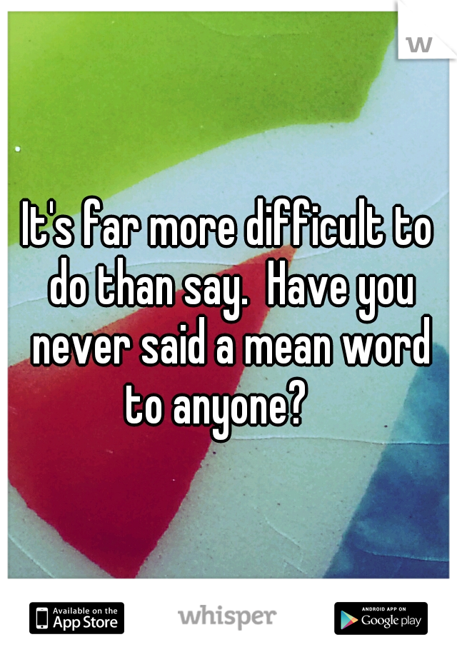 It's far more difficult to do than say.  Have you never said a mean word to anyone? 

