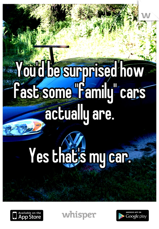 You'd be surprised how fast some "family" cars actually are. 

Yes that's my car.