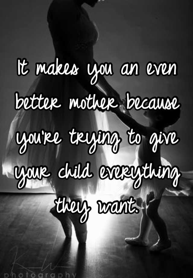 it-makes-you-an-even-better-mother-because-you-re-trying-to-give-your