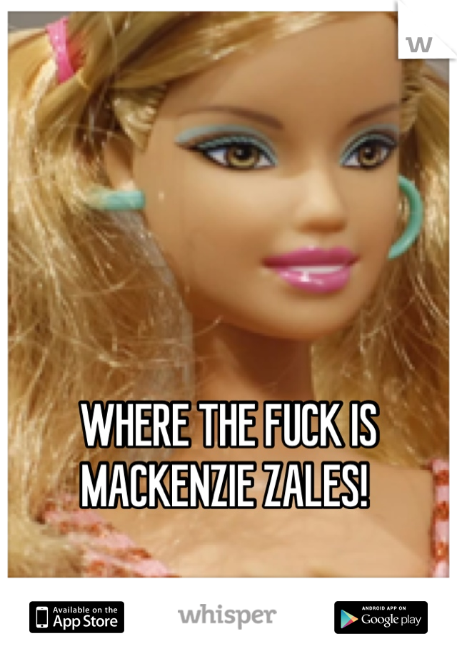 WHERE THE FUCK IS MACKENZIE ZALES! 