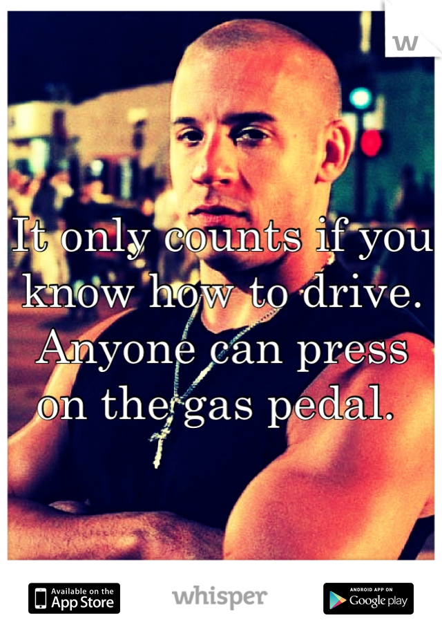 It only counts if you know how to drive. Anyone can press on the gas pedal. 