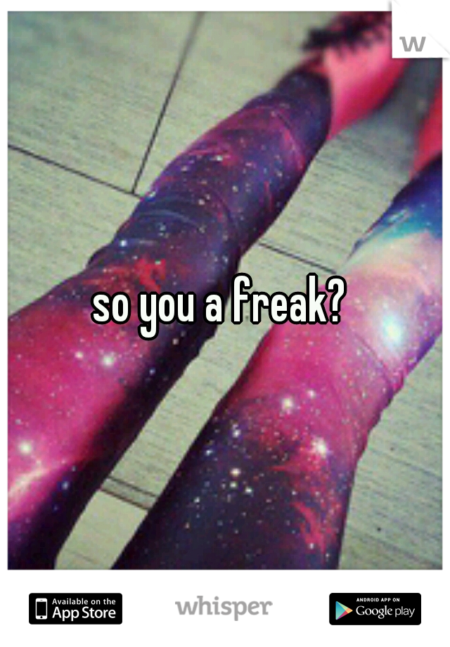 so you a freak? 
