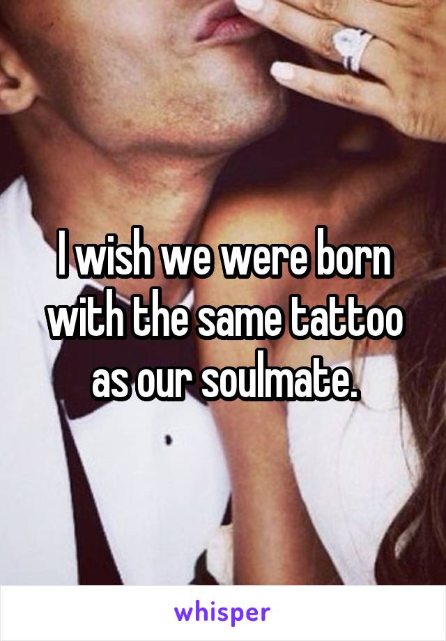 I wish we were born with the same tattoo as our soulmate.