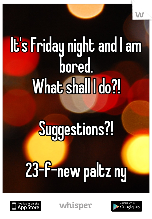 It's Friday night and I am bored. 
What shall I do?!

Suggestions?!

23-f-new paltz ny