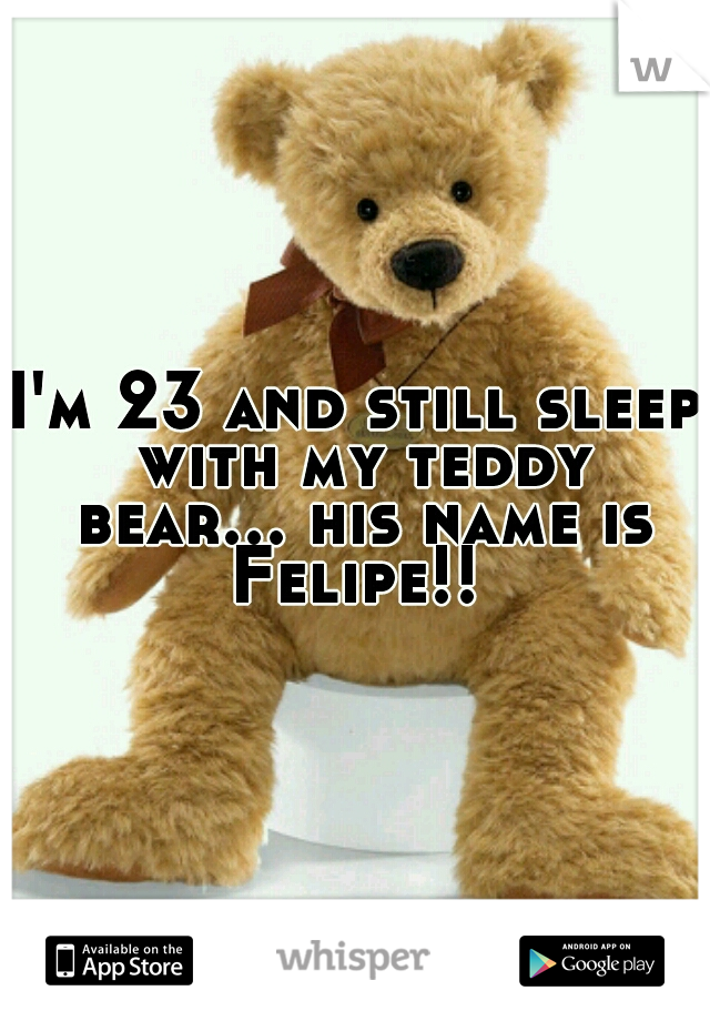 I'm 23 and still sleep with my teddy bear... his name is Felipe!! 
