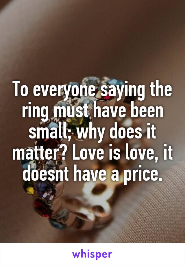 To everyone saying the ring must have been small; why does it matter? Love is love, it doesnt have a price.