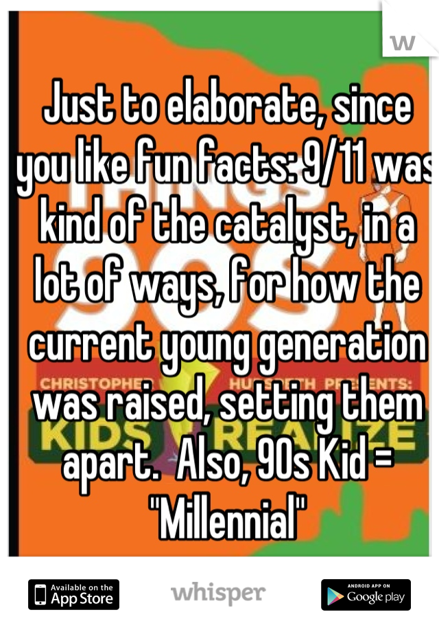 Just to elaborate, since you like fun facts: 9/11 was kind of the catalyst, in a lot of ways, for how the current young generation was raised, setting them apart.  Also, 90s Kid = "Millennial"