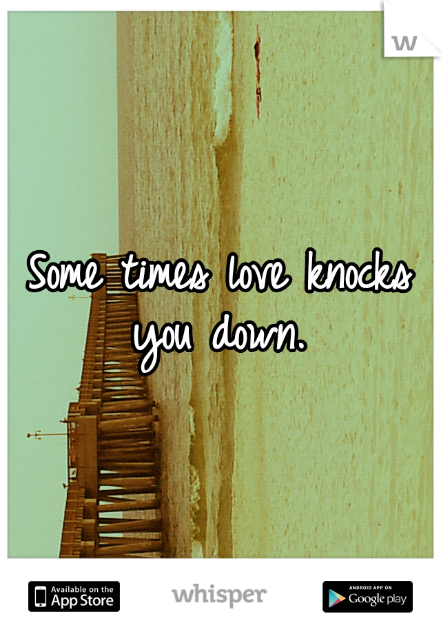 Some times love knocks you down. 