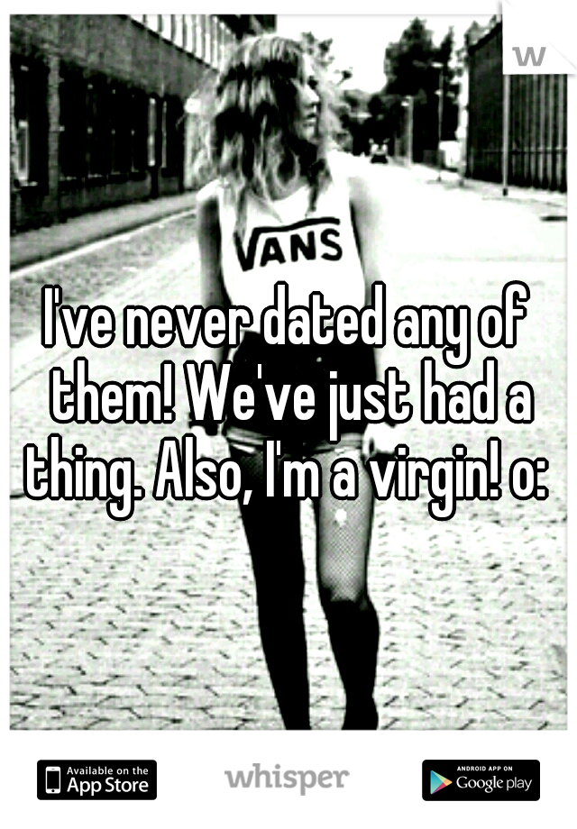 I've never dated any of them! We've just had a thing. Also, I'm a virgin! o: 