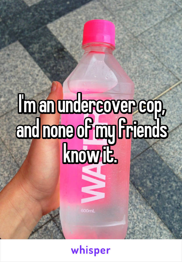 I'm an undercover cop, and none of my friends know it. 