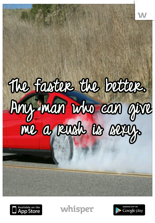 The faster the better. Any man who can give me a rush is sexy.