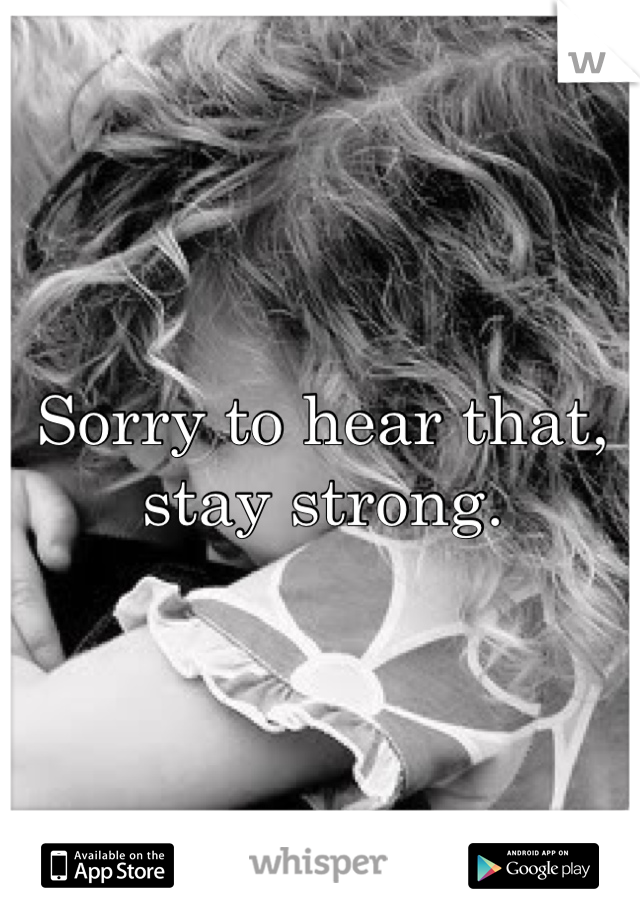 Sorry to hear that, stay strong.