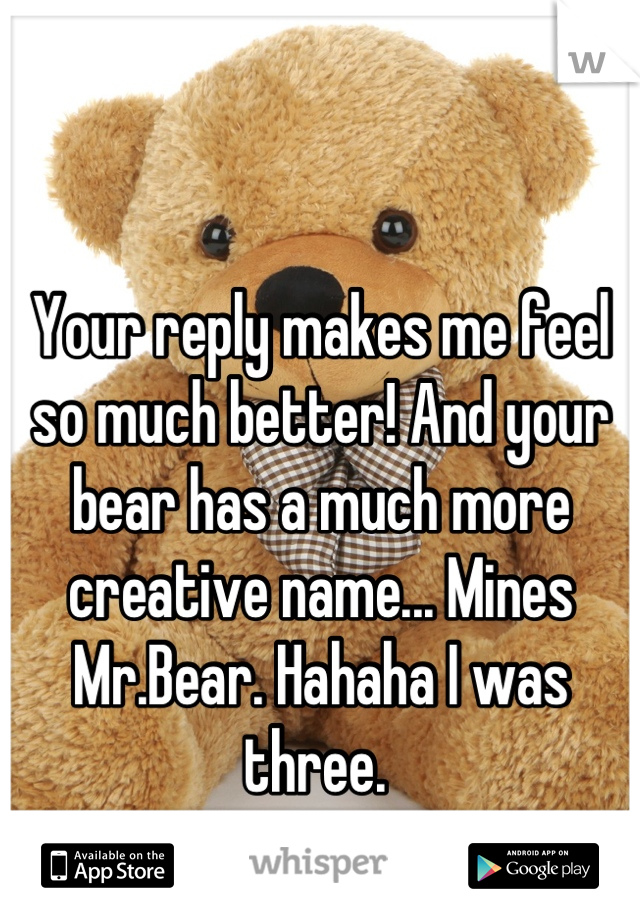 Your reply makes me feel so much better! And your bear has a much more creative name... Mines Mr.Bear. Hahaha I was three. 