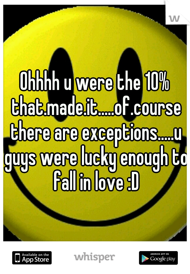 Ohhhh u were the 10% that.made.it.....of.course there are exceptions.....u guys were lucky enough to fall in love :D