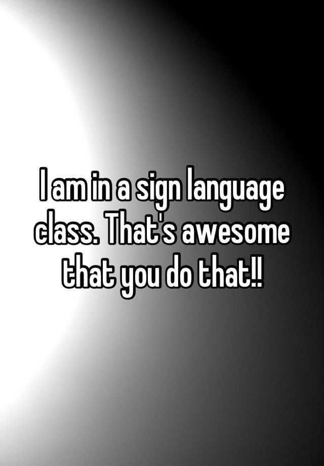 i-am-in-a-sign-language-class-that-s-awesome-that-you-do-that