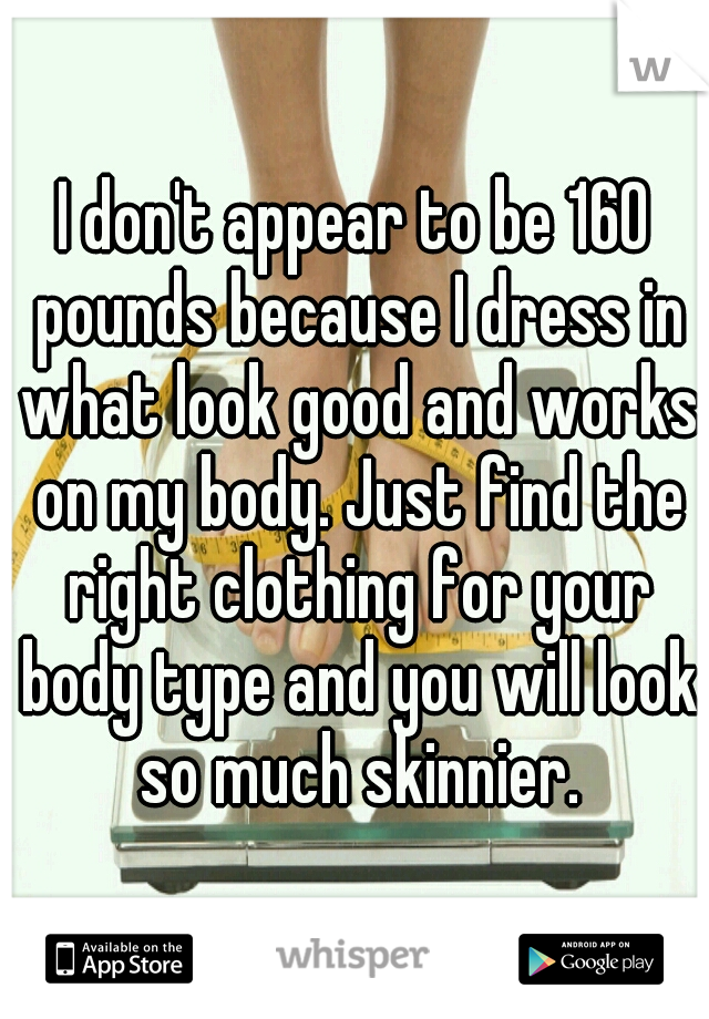 I don't appear to be 160 pounds because I dress in what look good and works on my body. Just find the right clothing for your body type and you will look so much skinnier.