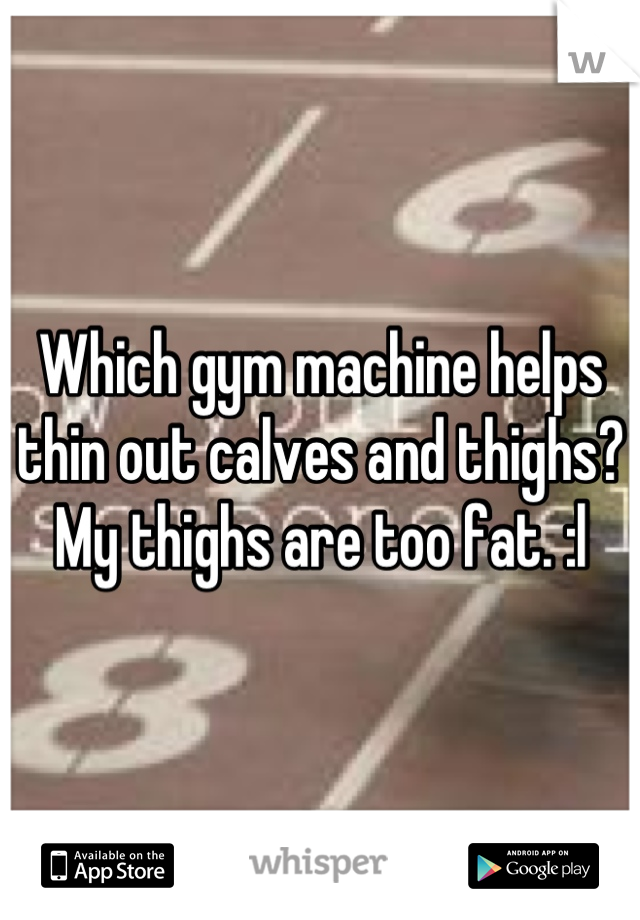 Which gym machine helps thin out calves and thighs?
My thighs are too fat. :l