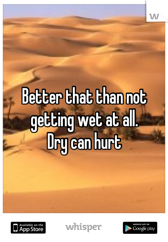 Better that than not getting wet at all. 
Dry can hurt