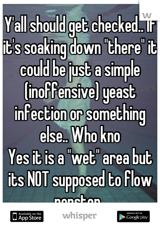 Y'all should get checked.. If it's soaking down "there" it could be just a simple (inoffensive) yeast infection or something else.. Who kno
Yes it is a "wet" area but its NOT supposed to flow nonstop..