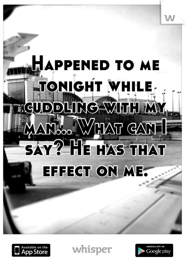 Happened to me tonight while cuddling with my man... What can I say? He has that effect on me.