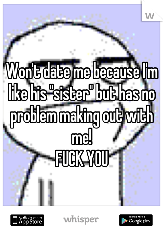 Won't date me because I'm like his "sister" but has no problem making out with me!
FUCK YOU