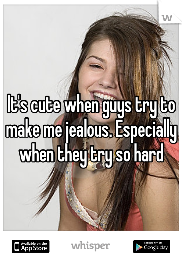 It's cute when guys try to make me jealous. Especially when they try so hard