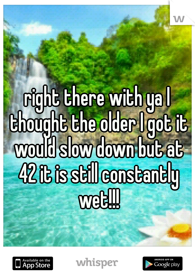 right there with ya I thought the older I got it would slow down but at 42 it is still constantly wet!!!