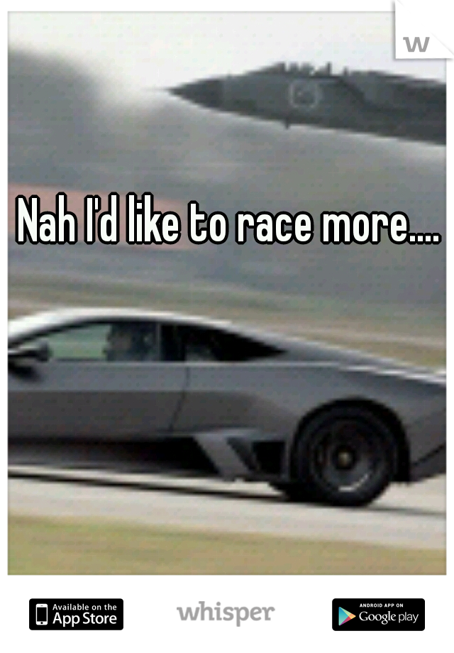 Nah I'd like to race more....