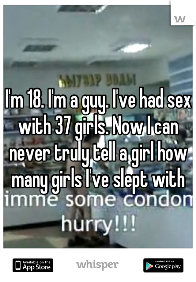I'm 18. I'm a guy. I've had sex with 37 girls. Now I can never truly tell a girl how many girls I've slept with