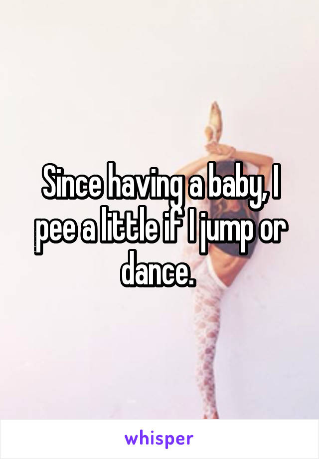 Since having a baby, I pee a little if I jump or dance. 