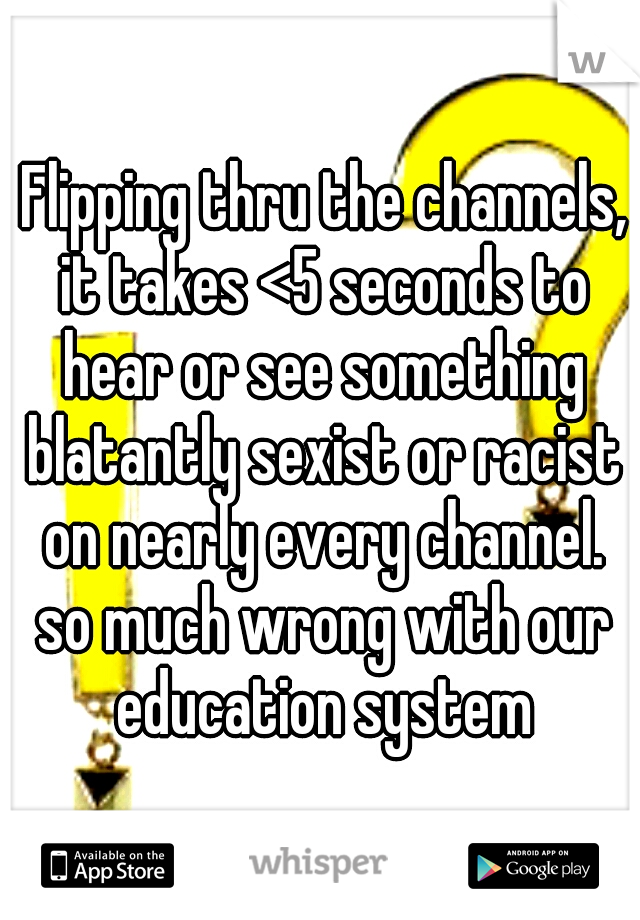 Flipping thru the channels, it takes <5 seconds to hear or see something blatantly sexist or racist on nearly every channel. so much wrong with our education system