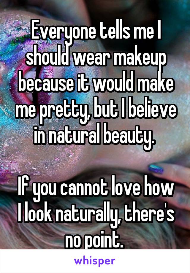 Everyone tells me I should wear makeup because it would make me pretty, but I believe in natural beauty. 

If you cannot love how I look naturally, there's no point. 