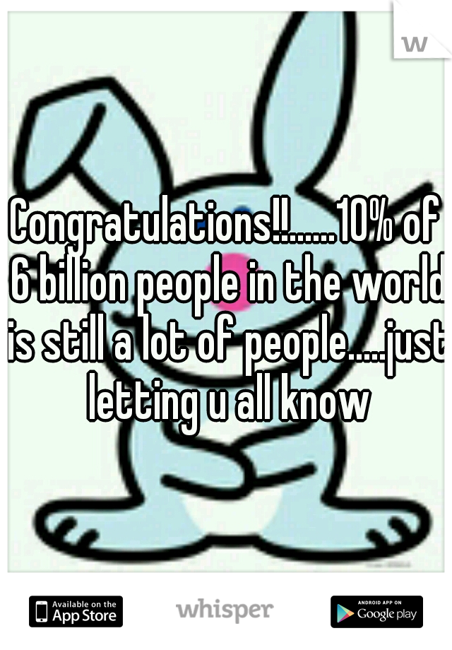 Congratulations!!......10% of 6 billion people in the world is still a lot of people.....just letting u all know