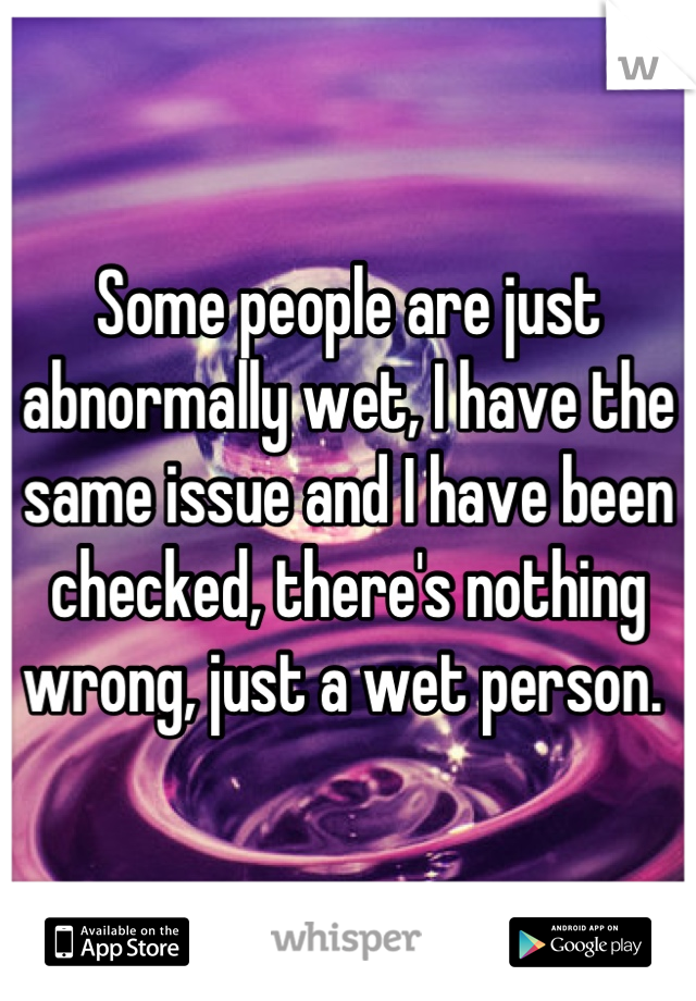 Some people are just abnormally wet, I have the same issue and I have been checked, there's nothing wrong, just a wet person. 