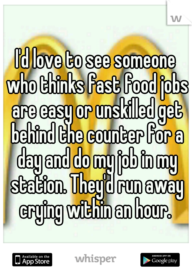 I'd love to see someone who thinks fast food jobs are easy or unskilled get behind the counter for a day and do my job in my station. They'd run away crying within an hour. 