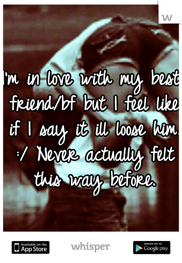 I'm in love with my best friend/bf but I feel like if I say it ill loose him. :/ Never actually felt this way before.