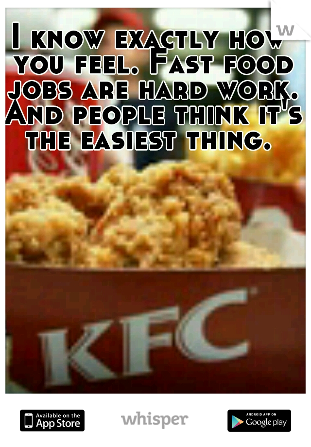 I know exactly how you feel. Fast food jobs are hard work. And people think it's the easiest thing. 