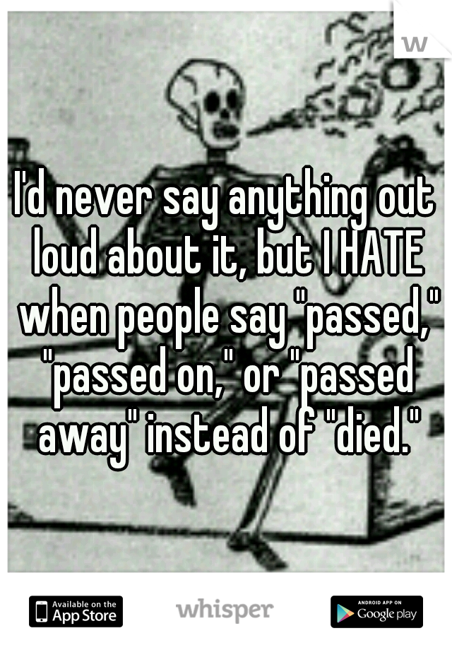 I'd never say anything out loud about it, but I HATE when people say "passed," "passed on," or "passed away" instead of "died."