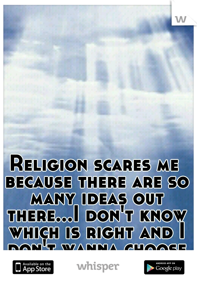 Religion scares me because there are so many ideas out there...I don't know which is right and I don't wanna choose wrong.